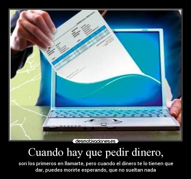 Cuando hay que pedir dinero, - son los primeros en llamarte, pero cuando el dinero te lo tienen que
dar, puedes morirte esperando, que no sueltan nada