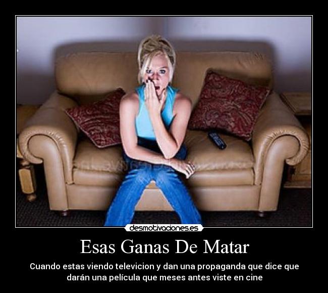 Esas Ganas De Matar - Cuando estas viendo televicion y dan una propaganda que dice que
darán una película que meses antes viste en cine