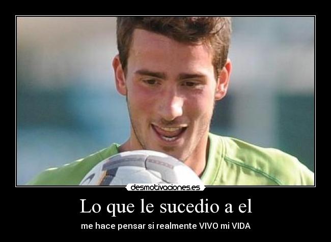 Lo que le sucedio a el - me hace pensar si realmente VIVO mi VIDA