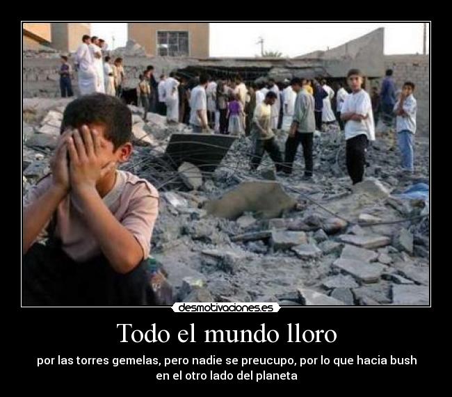 Todo el mundo lloro - por las torres gemelas, pero nadie se preucupo, por lo que hacia bush
en el otro lado del planeta