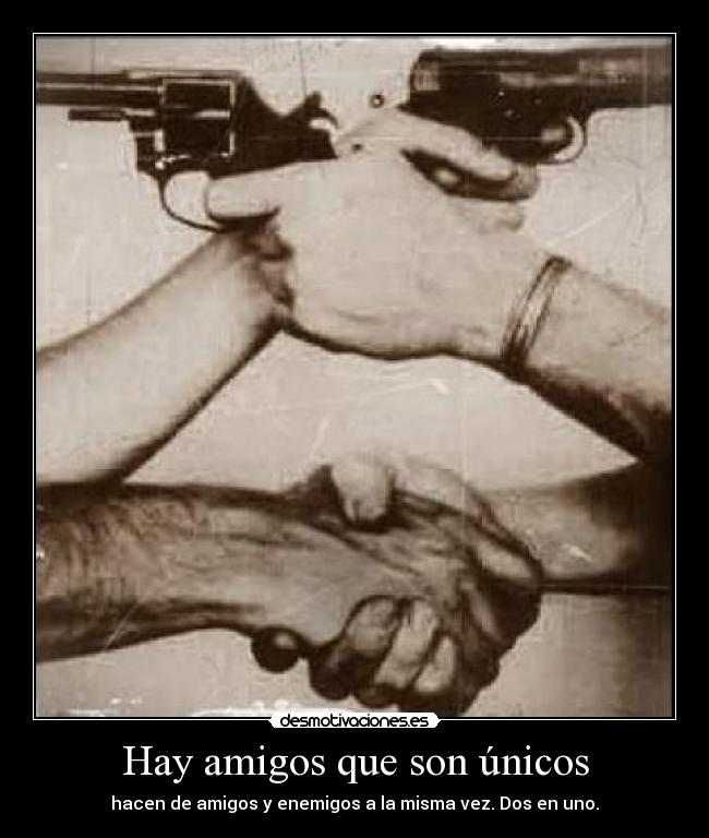 Hay amigos que son únicos - hacen de amigos y enemigos a la misma vez. Dos en uno.