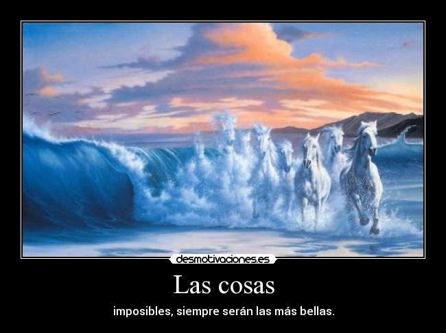 Las cosas - imposibles, siempre serán las más bellas.