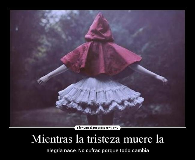 Mientras la tristeza muere la - alegría nace. No sufras porque todo cambia