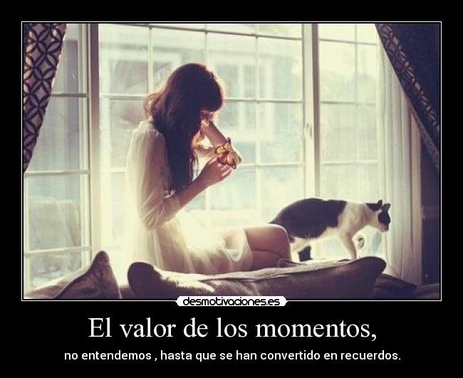 El valor de los momentos, - no entendemos , hasta que se han convertido en recuerdos.