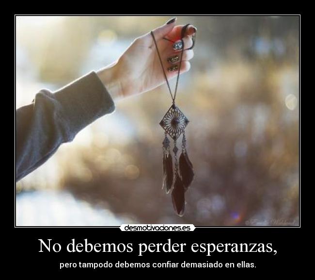No debemos perder esperanzas, - pero tampodo debemos confiar demasiado en ellas.