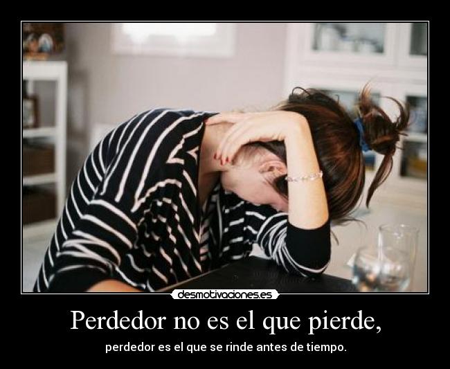 Perdedor no es el que pierde, - perdedor es el que se rinde antes de tiempo.