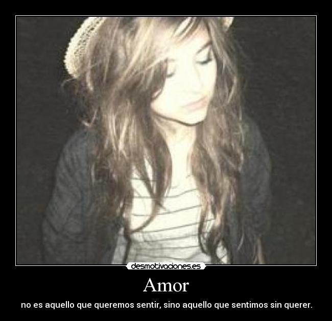 Amor - no es aquello que queremos sentir, sino aquello que sentimos sin querer.