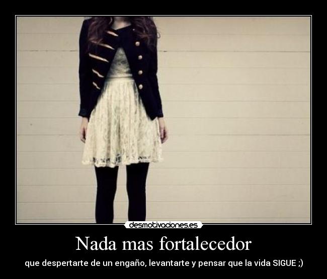 Nada mas fortalecedor - que despertarte de un engaño, levantarte y pensar que la vida SIGUE ;)