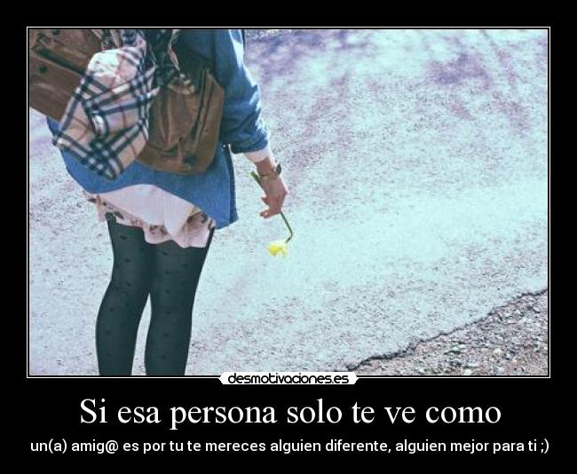 Si esa persona solo te ve como - un(a) amig@ es por tu te mereces alguien diferente, alguien mejor para ti ;)