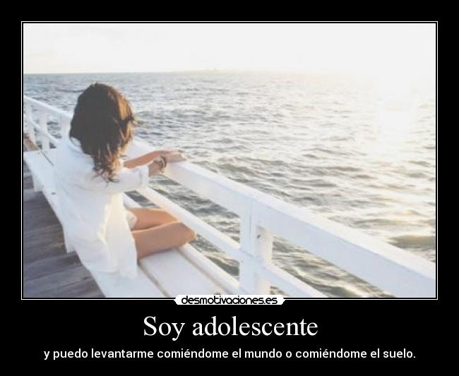 Soy adolescente - y puedo levantarme comiéndome el mundo o comiéndome el suelo.