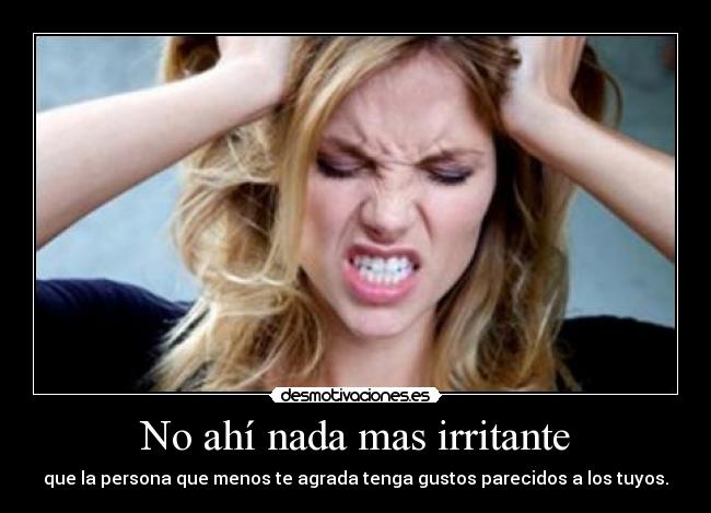 No ahí nada mas irritante -