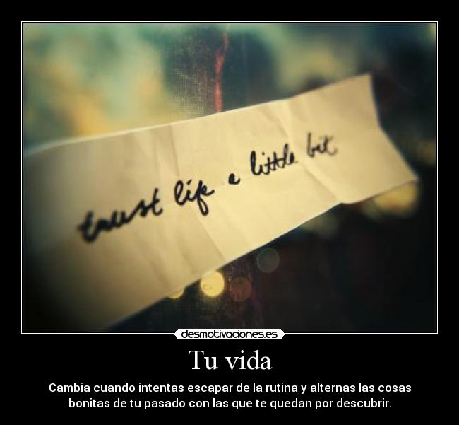 Tu vida - Cambia cuando intentas escapar de la rutina y alternas las cosas
bonitas de tu pasado con las que te quedan por descubrir.