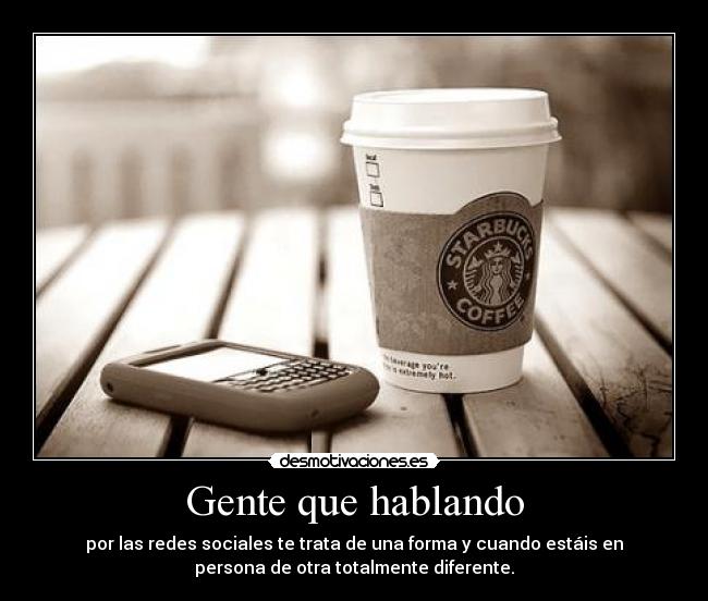 Gente que hablando - por las redes sociales te trata de una forma y cuando estáis en
persona de otra totalmente diferente.