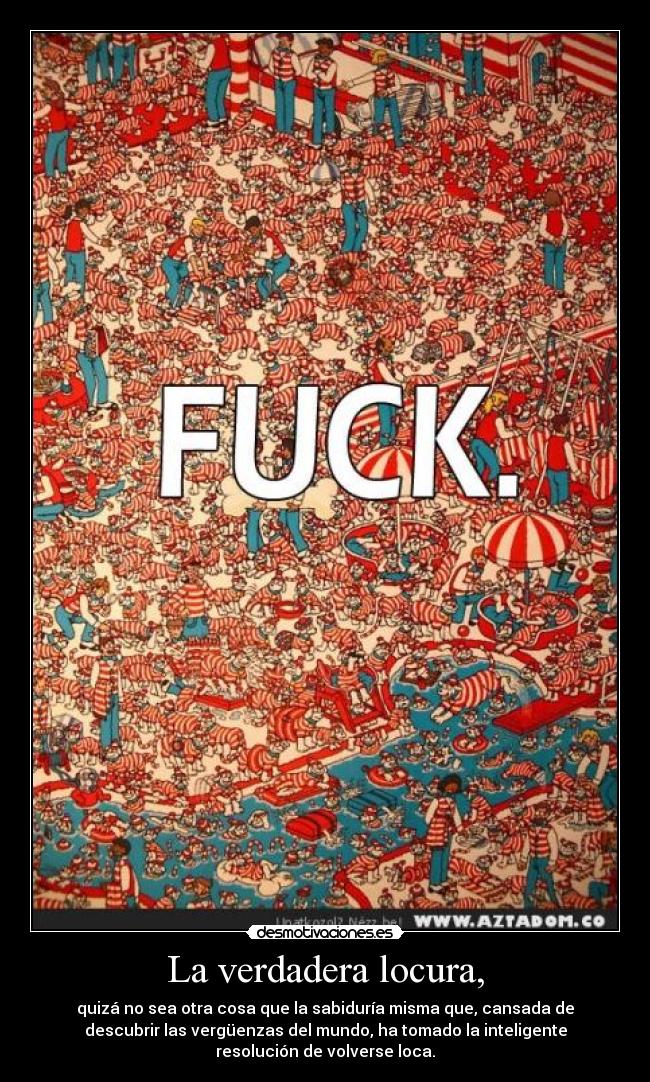 La verdadera locura, - quizá no sea otra cosa que la sabiduría misma que, cansada de
descubrir las vergüenzas del mundo, ha tomado la inteligente
resolución de volverse loca.