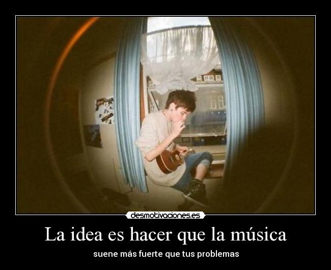 La idea es hacer que la música - suene más fuerte que tus problemas