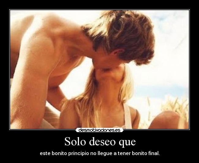 Solo deseo que - este bonito principio no llegue a tener bonito final.