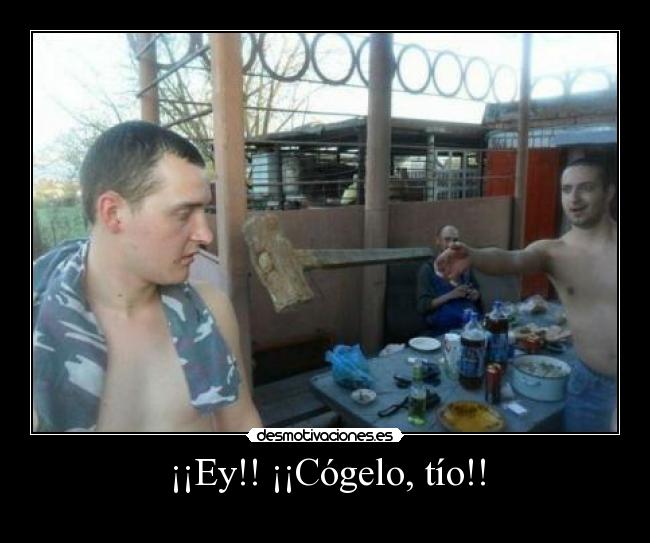 ¡¡Ey!! ¡¡Cógelo, tío!! -