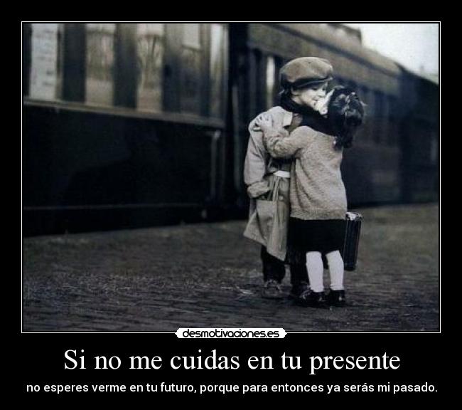 Si no me cuidas en tu presente - no esperes verme en tu futuro, porque para entonces ya serás mi pasado.