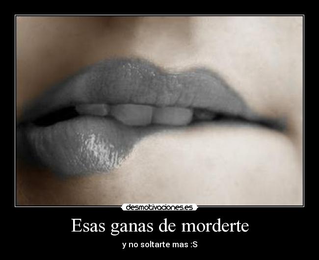 Esas ganas de morderte - y no soltarte mas :S