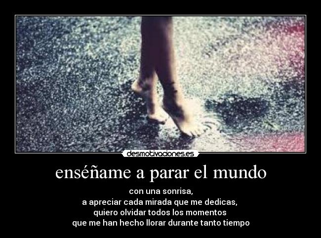 enséñame a parar el mundo - con una sonrisa,
a apreciar cada mirada que me dedicas,
quiero olvidar todos los momentos
que me han hecho llorar durante tanto tiempo