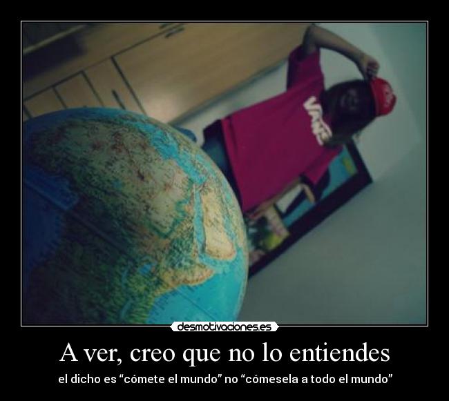 A ver, creo que no lo entiendes - el dicho es “cómete el mundo” no “cómesela a todo el mundo”