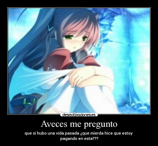 Aveces me pregunto - que si hubo una vida pasada ¿que mierda hice que estoy
pagando en esta???