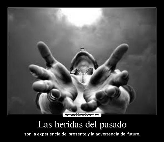 Las heridas del pasado - son la experiencia del presente y la advertencia del futuro.