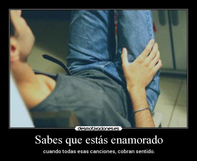 Sabes que estás enamorado - cuando todas esas canciones, cobran sentido.