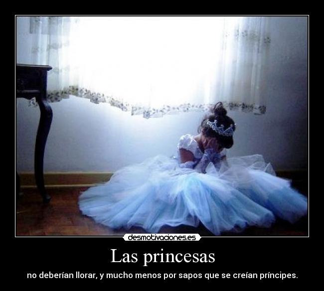 Las princesas - no deberían llorar, y mucho menos por sapos que se creían príncipes.