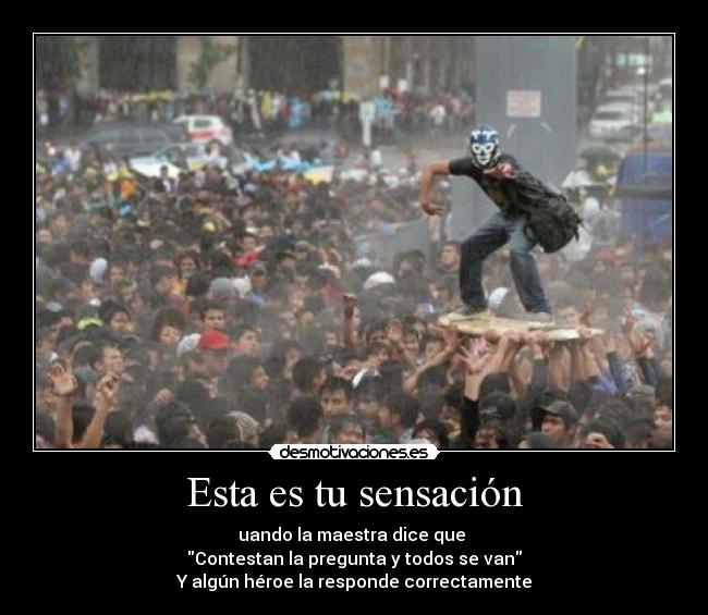 Esta es tu sensación - uando la maestra dice que 
Contestan la pregunta y todos se van
Y algún héroe la responde correctamente