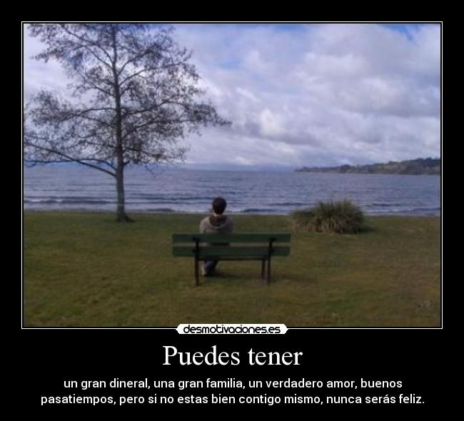 Puedes tener - un gran dineral, una gran familia, un verdadero amor, buenos
pasatiempos, pero si no estas bien contigo mismo, nunca serás feliz.