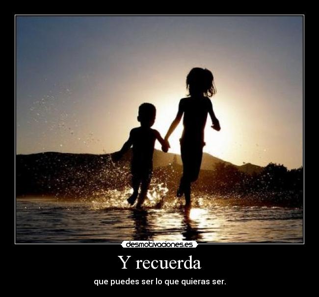 Y recuerda - que puedes ser lo que quieras ser.