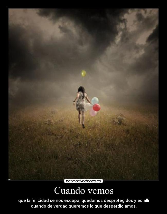 Cuando vemos - que la felicidad se nos escapa, quedamos desprotegidos y es allí
cuando de verdad queremos lo que desperdiciamos.