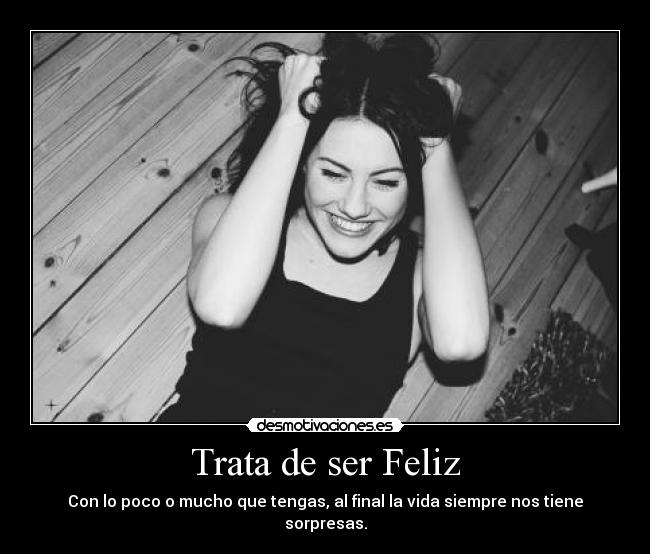 Trata de ser Feliz - Con lo poco o mucho que tengas, al final la vida siempre nos tiene sorpresas.