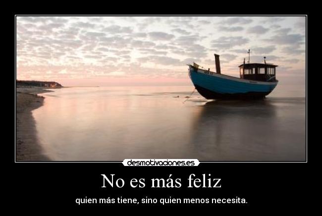 No es más feliz - quien más tiene, sino quien menos necesita.
