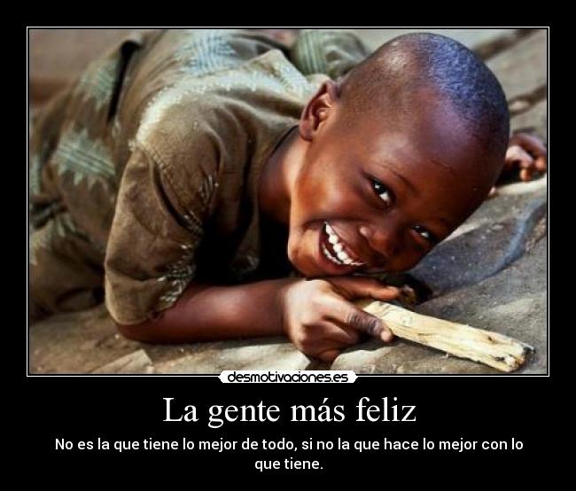 La gente más feliz - No es la que tiene lo mejor de todo, si no la que hace lo mejor con lo que tiene.