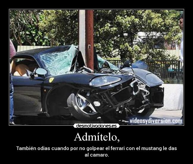 Admítelo, - También odias cuando por no golpear el ferrari con el mustang le das al camaro.