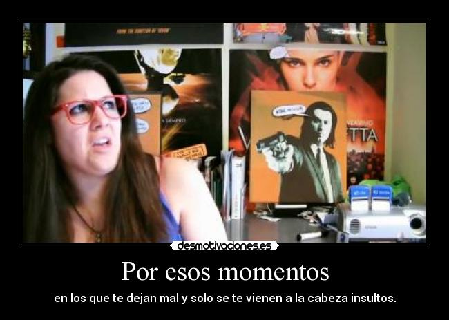 Por esos momentos - en los que te dejan mal y solo se te vienen a la cabeza insultos.