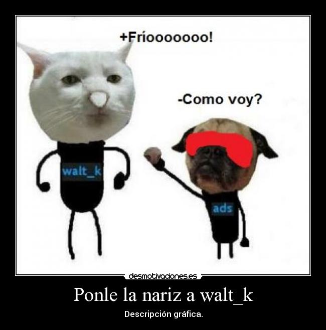 Ponle la nariz a walt_k -