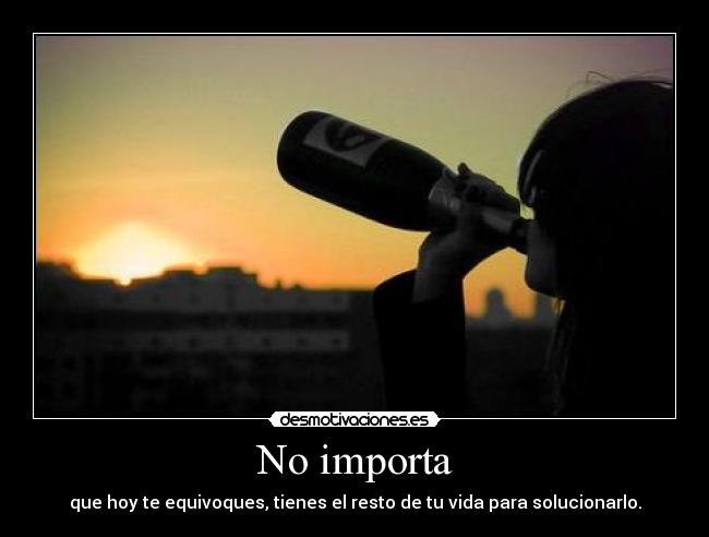 No importa - que hoy te equivoques, tienes el resto de tu vida para solucionarlo.