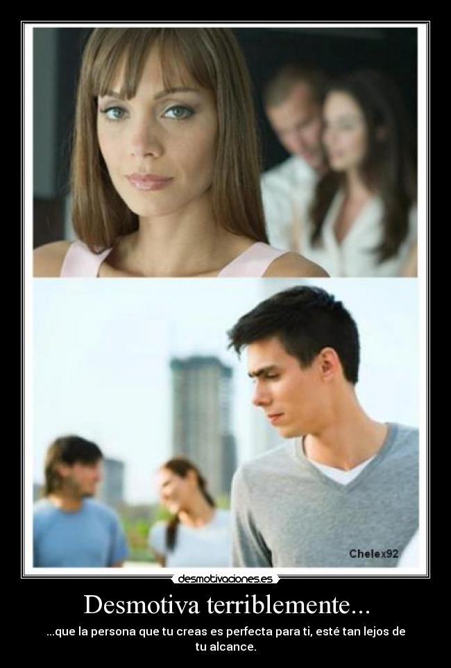 Desmotiva terriblemente... - ...que la persona que tu creas es perfecta para ti, esté tan lejos de tu alcance.