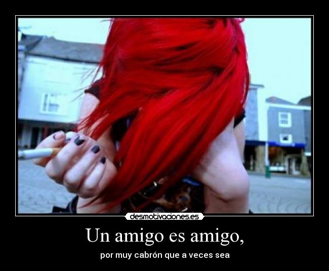 Un amigo es amigo, - por muy cabrón que a veces sea