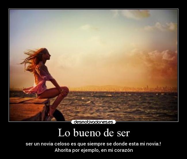 Lo bueno de ser - ser un novia celoso es que siempre se donde esta mi novia.!
Ahorita por ejemplo, en mi corazón