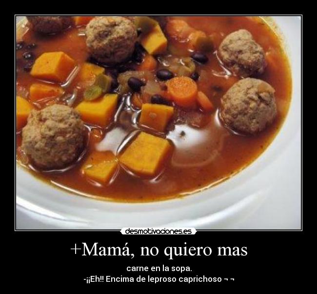 +Mamá, no quiero mas - carne en la sopa.
-¡¡Eh!! Encima de leproso caprichoso ¬ ¬