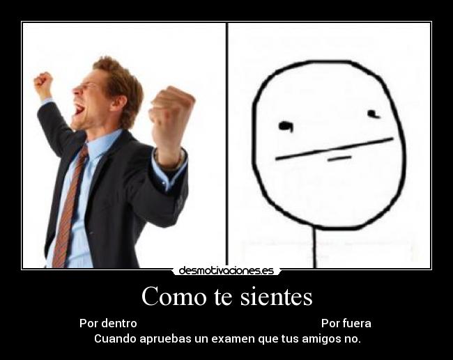 Como te sientes - Por dentro Por fuera
Cuando apruebas un examen que tus amigos no.
