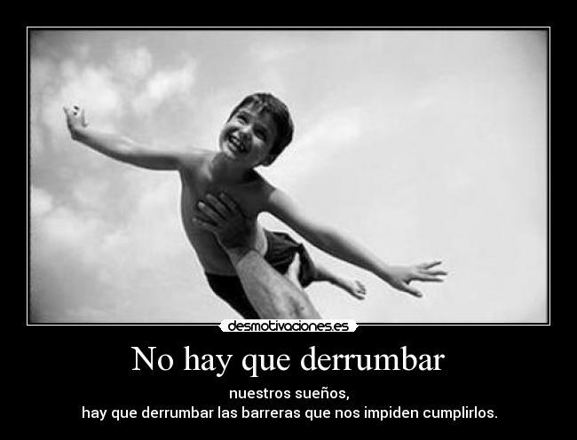 No hay que derrumbar - nuestros sueños,
hay que derrumbar las barreras que nos impiden cumplirlos.