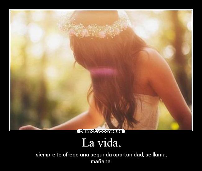 La vida, - siempre te ofrece una segunda oportunidad, se llama,
mañana.