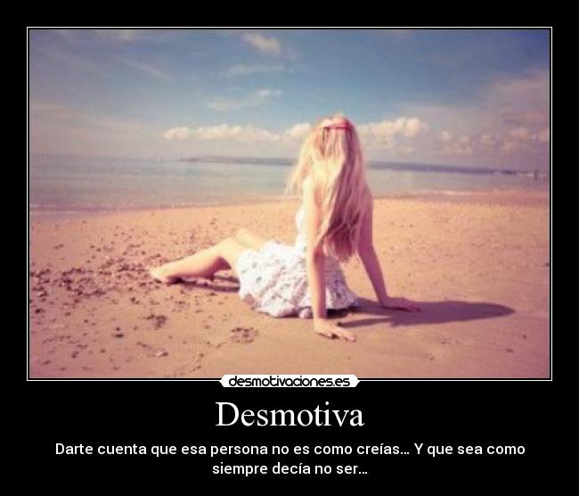Desmotiva - Darte cuenta que esa persona no es como creías… Y que sea como
siempre decía no ser…