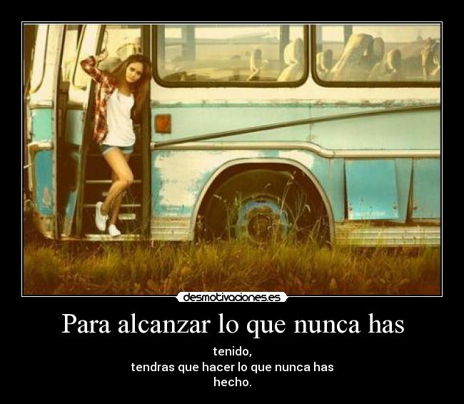 Para alcanzar lo que nunca has - tenido,
tendras que hacer lo que nunca has
hecho.