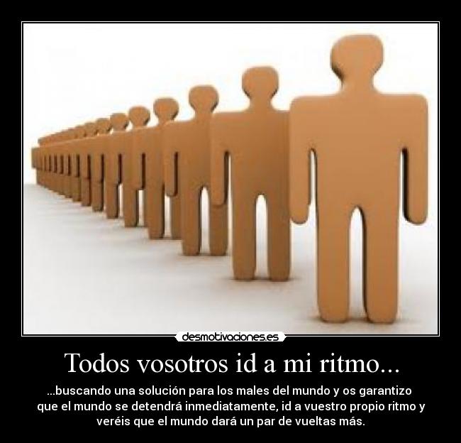 Todos vosotros id a mi ritmo... - ...buscando una solución para los males del mundo y os garantizo
que el mundo se detendrá inmediatamente, id a vuestro propio ritmo y
veréis que el mundo dará un par de vueltas más.